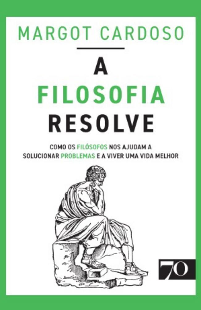 A Filosofia Resolve - Como os Filósofos Nos Ajudam a Solucionar Problemas e a Viver Uma Vida Melhor