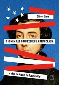 O Homem Que Compreendeu a Democracia - A Vida de Alexis de Tocqueville