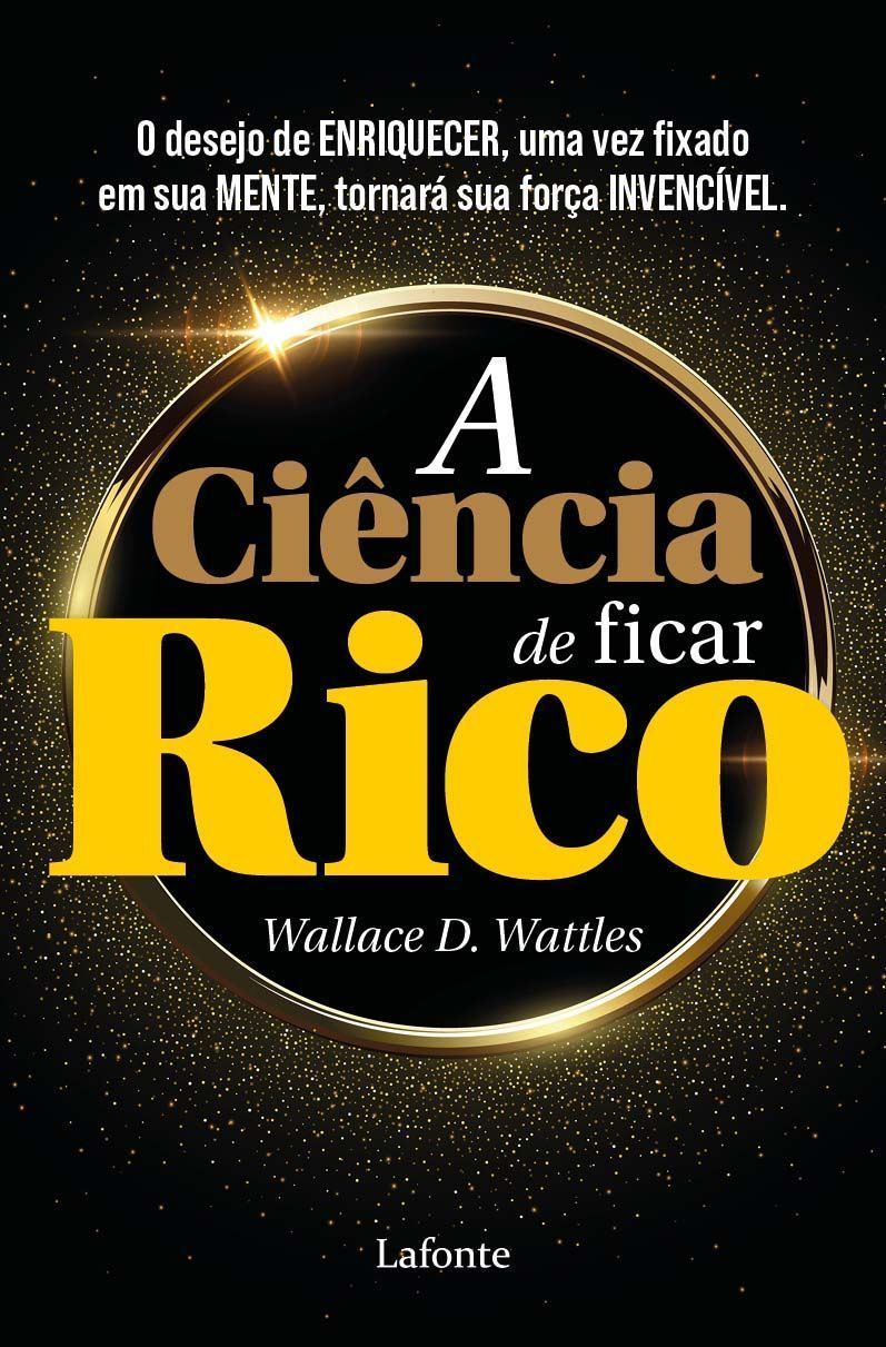 A Ciência De Ficar Rico - O Desejo De Enriquecer, Uma Vez Fixado Em Sua Mente, Tornará a Sua Força I