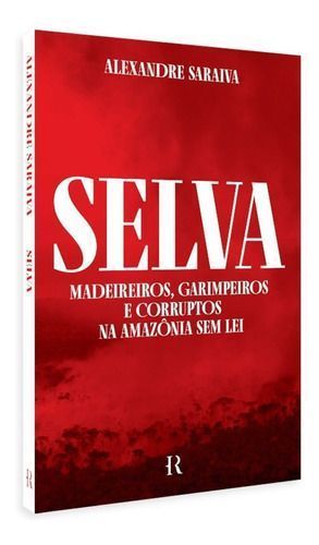 Selva - Madeireiros, Garimpeiros e Corruptos Na Amazônia Sem Lei
