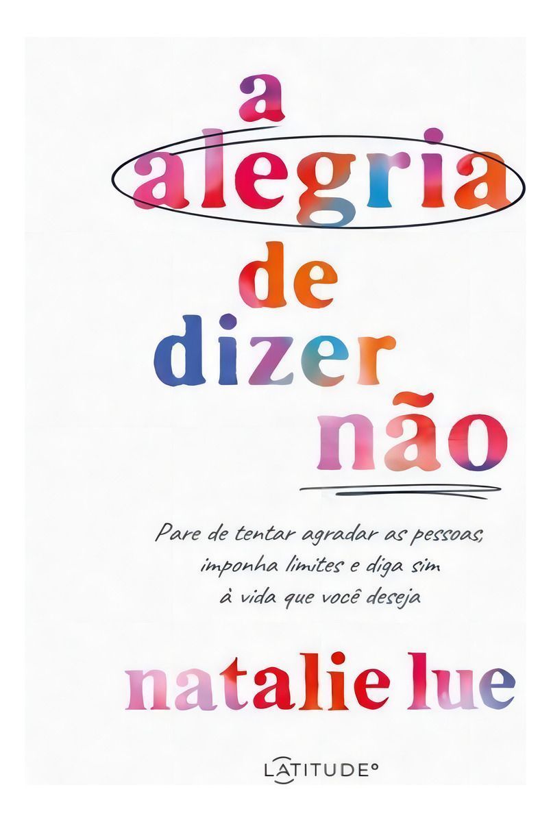 a Alegria De Dizer Não - Pare De Tentar Agradar As Pessoas, Imponha Limites e Diga Sim à Vida Que Vo