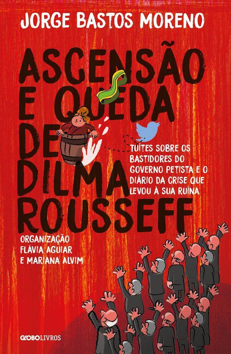 Ascensão e Queda De Dilma Rousseff - Tuítes Sobre Os Bastidores Do Governo Petista e o Diário Da Cri
