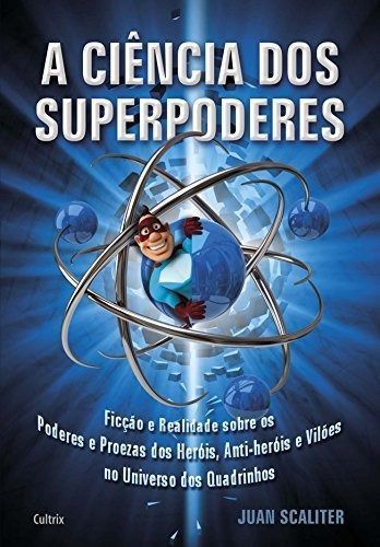 a Ciência Dos Superpoderes - Ficção e Realidade Sobre Os Poderes e Proezas Dos Heróis, Anti-heróis e