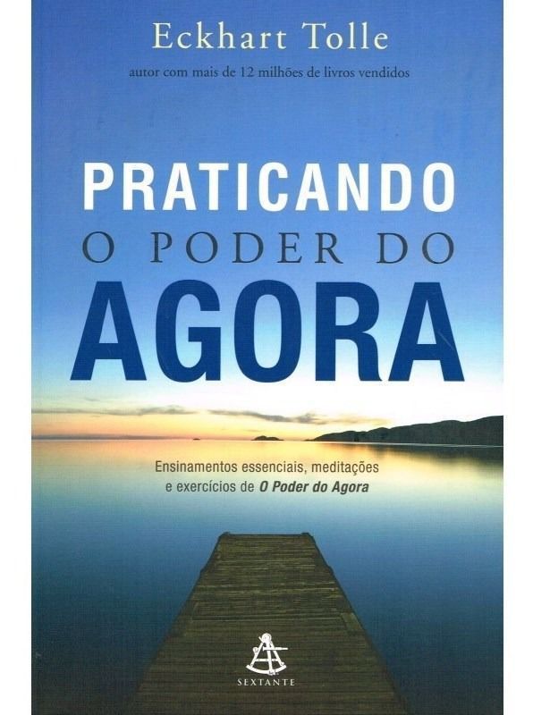 Praticando o Poder Do Agora - Ensinamentos Essenciais, Meditações e Exercícios De o Poder Do Agora