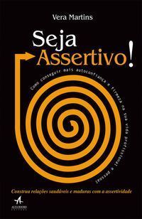 Seja Assertivo! - Como Conseguir Mais Autoconfiança e Firmeza Na Sua Vida Profissional e Pessoal