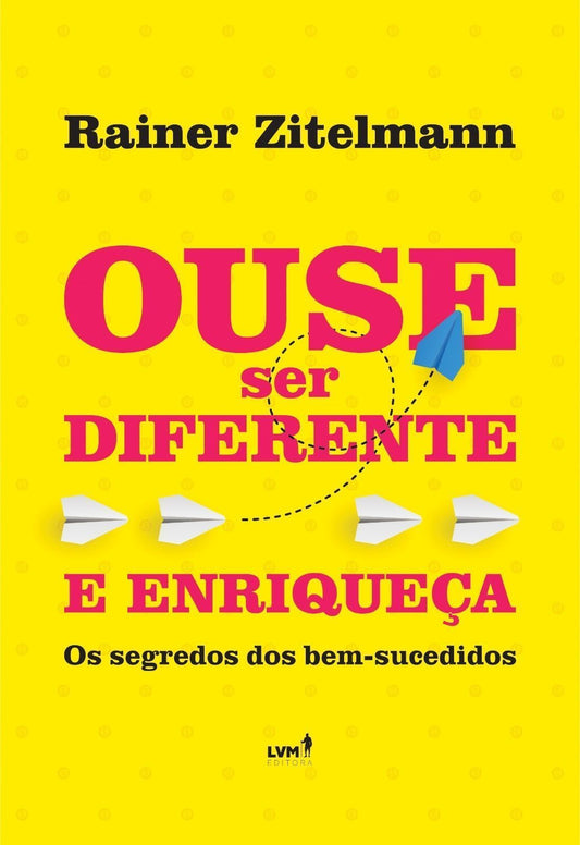 Ouse Ser Diferente e Enriqueça - Os Segredos dos Bem Sucedidos