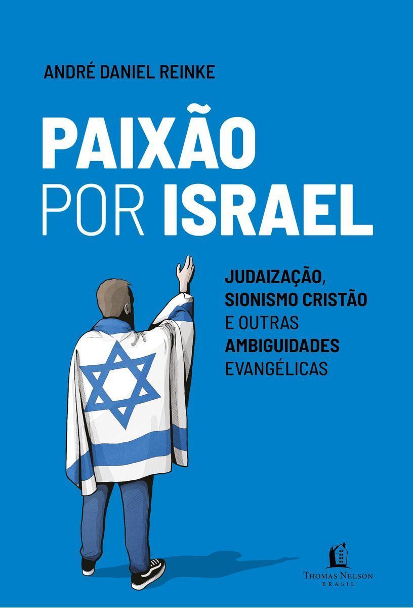Paixão Por Israel - Judaização, Sionismo Cristão e Outras Ambiguidades Evangélicas