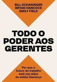 Todo o Poder Aos Gerentes - Por Que o Futuro do Trabalho Está Nas Mãos da Média Liderança