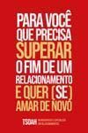 Para Você Que Precisa Superar o Fim De Uma Relação e Quer (Se) Amar De Novo