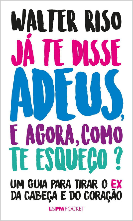 Já Te Disse Adeus, e Agora, Como Te Esqueço? - Um Guia Para Tirar o Ex Da Cabeça e Do Coração
