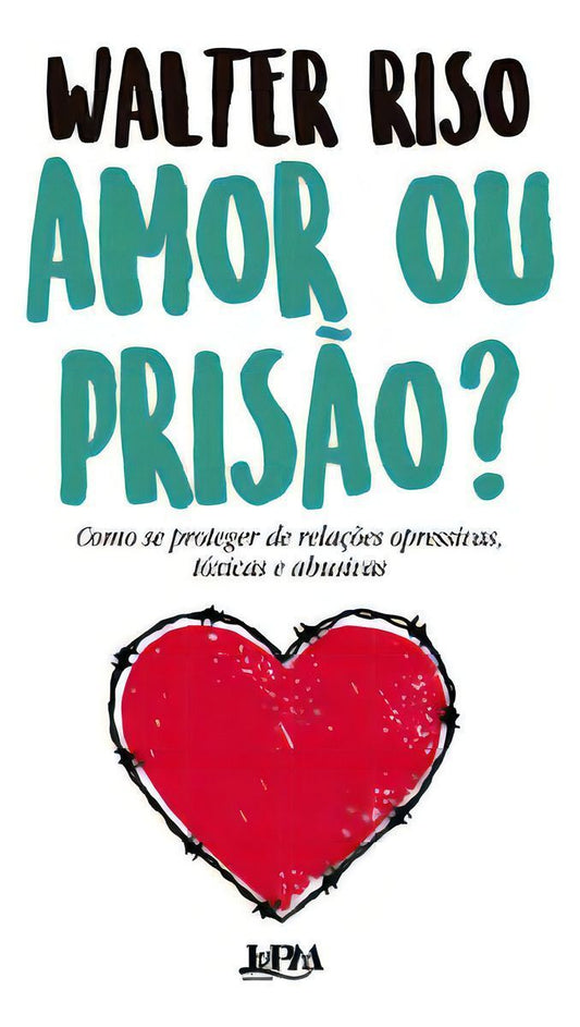 Amor Ou Prisão? - Como Se Proteger de Relações Opressivas, Tóxicas e Abusivas