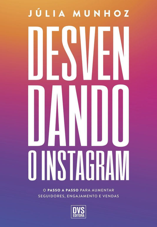 Desvendando o Instagram - O Passo a Passo Para Aumentar Seguidores, Engajamento e Vendas
