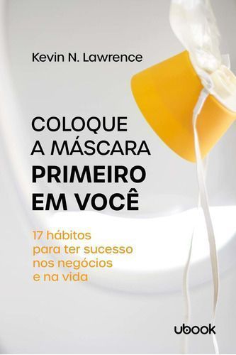 Coloque a Máscara Primeiro Em Você: 17 Hábitos Para Ter Sucesso Nos Negócios e Na Vida