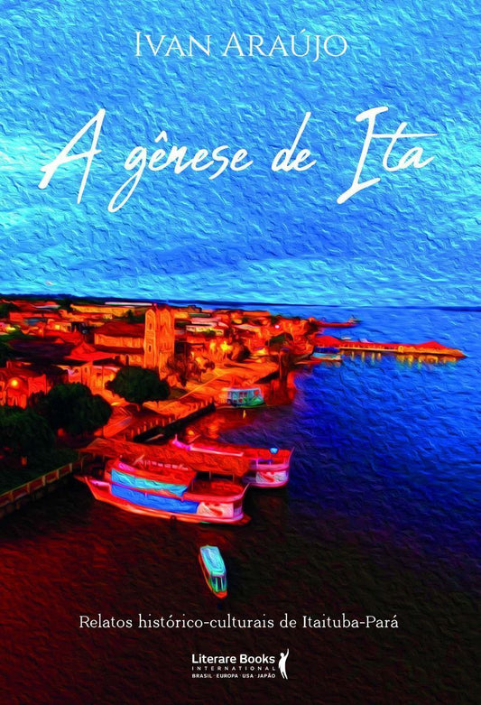 A Gênese De Ita - Relatos Históricos Culturais De Itaituba- Pará