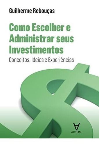 Como Escolher e Administrar Seus Investimentos - Conceitos, Ideias e Experiências