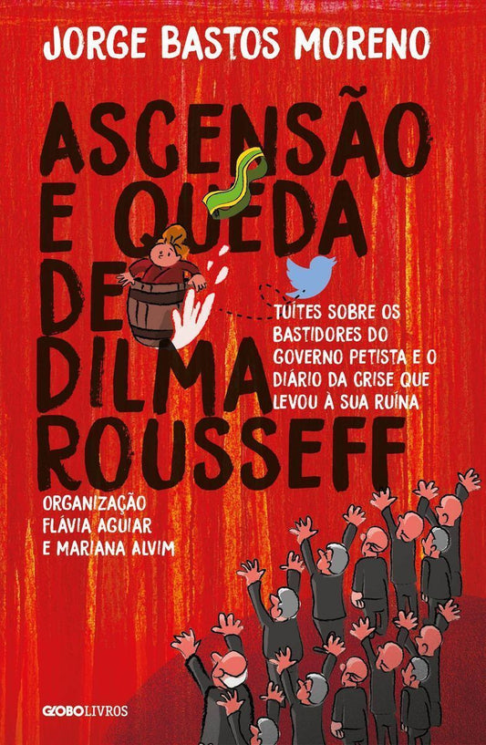 Ascensão e Queda De Dilma Rousseff - Tuítes Sobre Os Bastidores Do Governo Petista e o Diário Da Cri