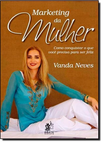 Marketing da Mulher - Como Conquistar o que Você Precisa Para ser FeliZ