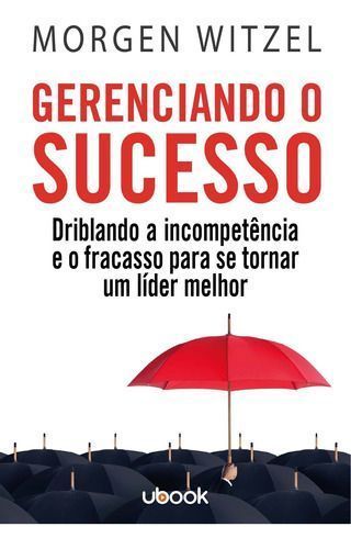 Gerenciando o Sucesso: Driblando a Incompetência e o Fracasso para se Tornar um Líder Melhor